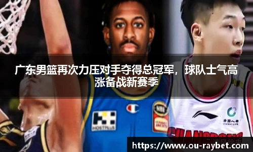 广东男篮再次力压对手夺得总冠军，球队士气高涨备战新赛季