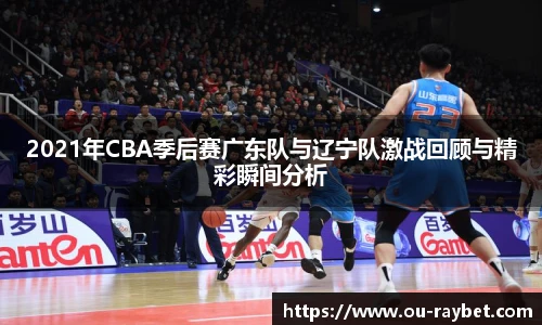 2021年CBA季后赛广东队与辽宁队激战回顾与精彩瞬间分析