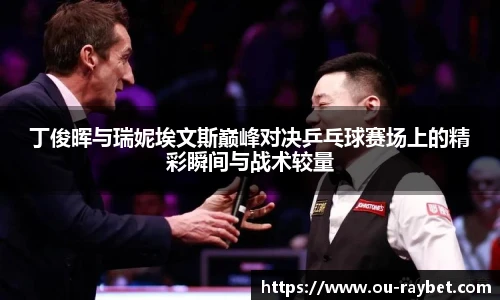 丁俊晖与瑞妮埃文斯巅峰对决乒乓球赛场上的精彩瞬间与战术较量