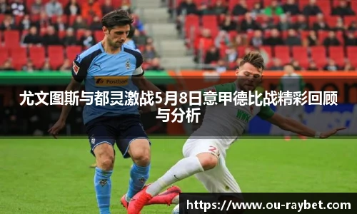 尤文图斯与都灵激战5月8日意甲德比战精彩回顾与分析
