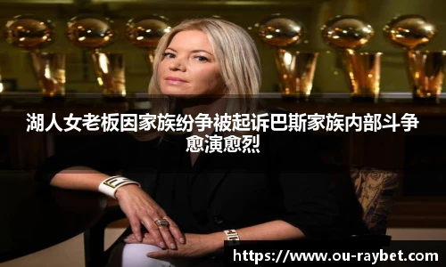 湖人女老板因家族纷争被起诉巴斯家族内部斗争愈演愈烈