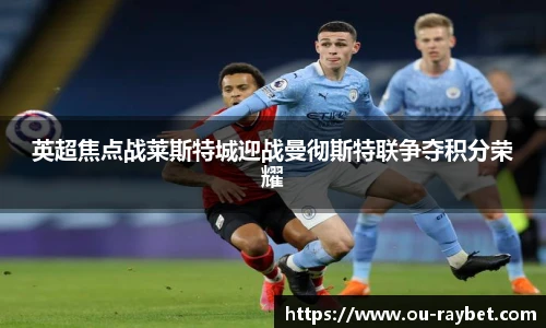 英超焦点战莱斯特城迎战曼彻斯特联争夺积分荣耀