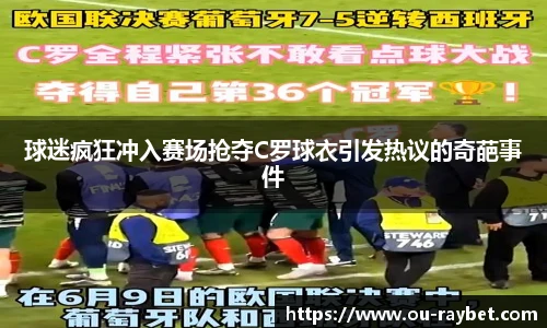 球迷疯狂冲入赛场抢夺C罗球衣引发热议的奇葩事件