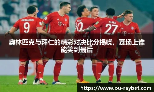 奥林匹克与拜仁的精彩对决比分揭晓，赛场上谁能笑到最后