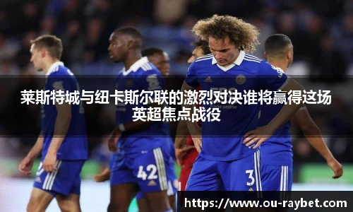 莱斯特城与纽卡斯尔联的激烈对决谁将赢得这场英超焦点战役