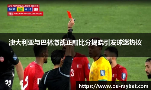 澳大利亚与巴林激战正酣比分揭晓引发球迷热议