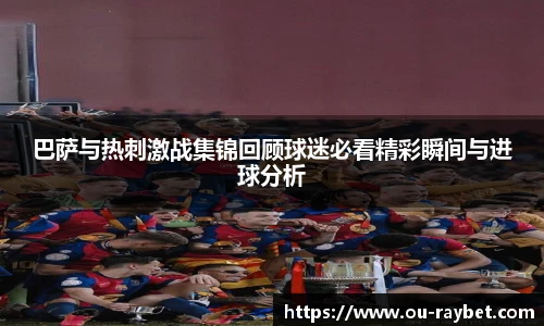 巴萨与热刺激战集锦回顾球迷必看精彩瞬间与进球分析