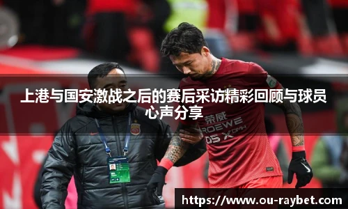 上港与国安激战之后的赛后采访精彩回顾与球员心声分享