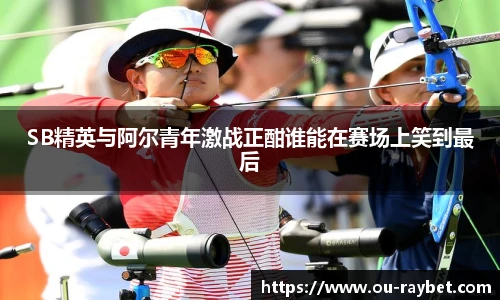 SB精英与阿尔青年激战正酣谁能在赛场上笑到最后