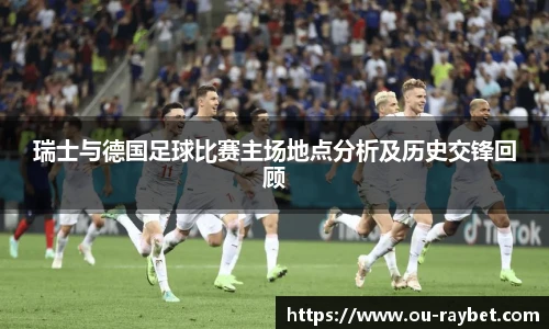瑞士与德国足球比赛主场地点分析及历史交锋回顾